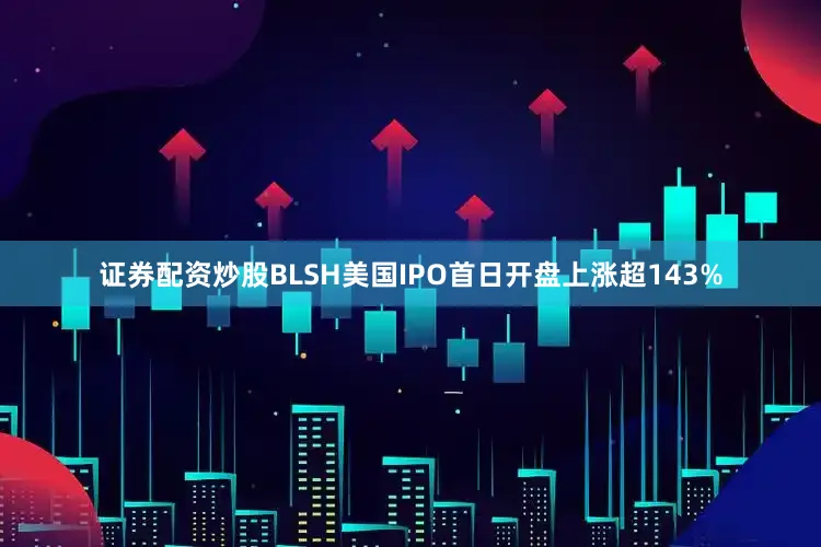 证券配资炒股BLSH美国IPO首日开盘上涨超143%