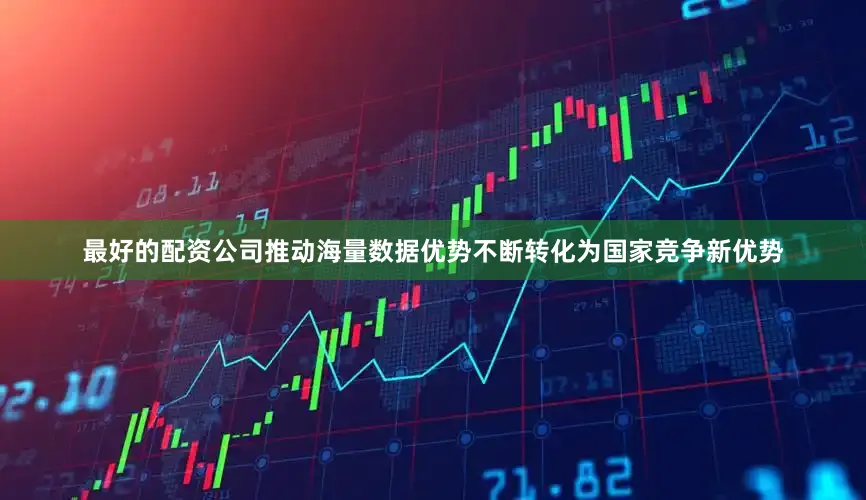 最好的配资公司推动海量数据优势不断转化为国家竞争新优势