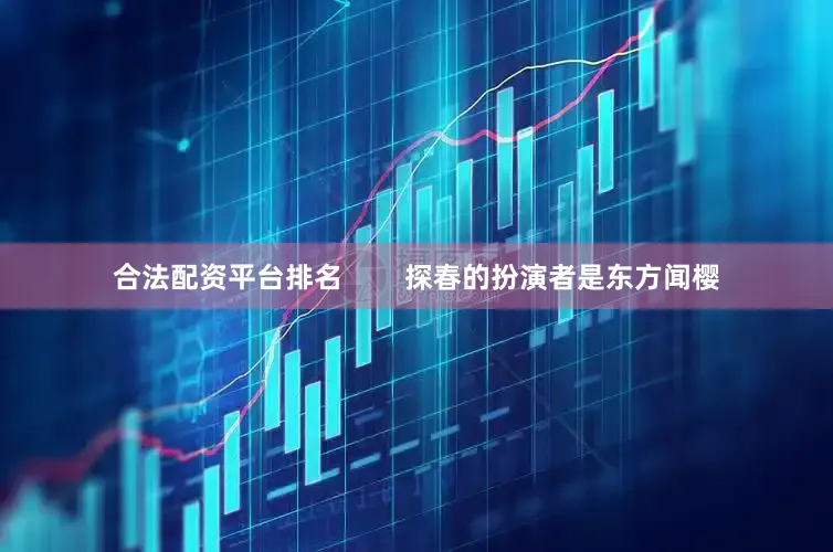 合法配资平台排名        探春的扮演者是东方闻樱