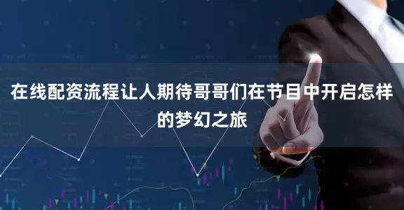在线配资流程让人期待哥哥们在节目中开启怎样的梦幻之旅