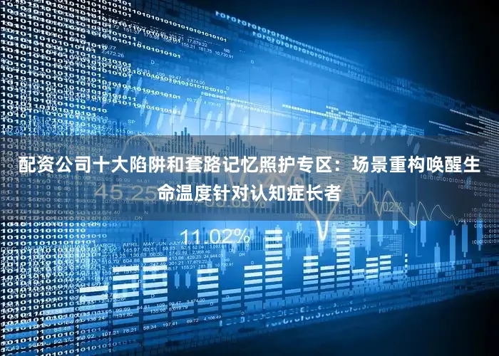 配资公司十大陷阱和套路记忆照护专区：场景重构唤醒生命温度针对认知症长者