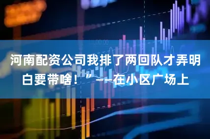 河南配资公司我排了两回队才弄明白要带啥！”——在小区广场上