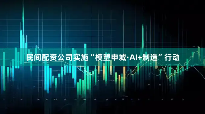 民间配资公司实施“模塑申城·AI+制造”行动