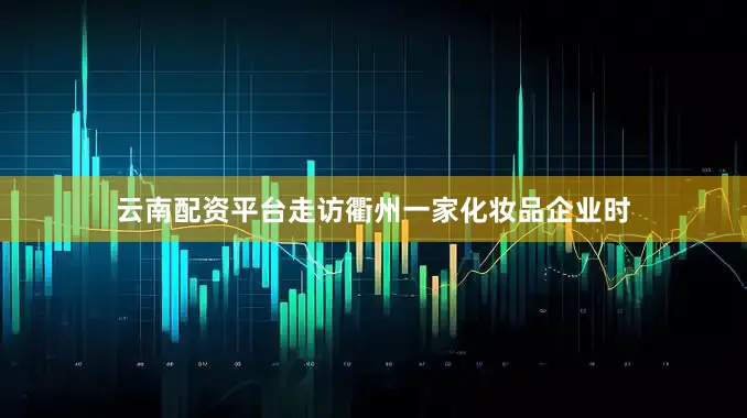 云南配资平台走访衢州一家化妆品企业时