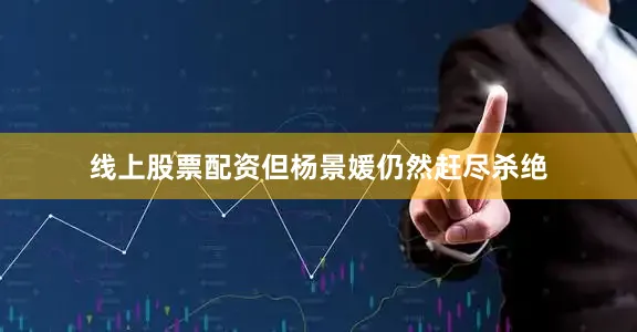 线上股票配资但杨景媛仍然赶尽杀绝