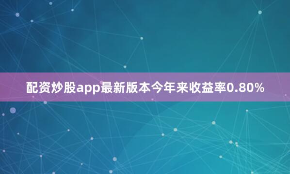 配资炒股app最新版本今年来收益率0.80%