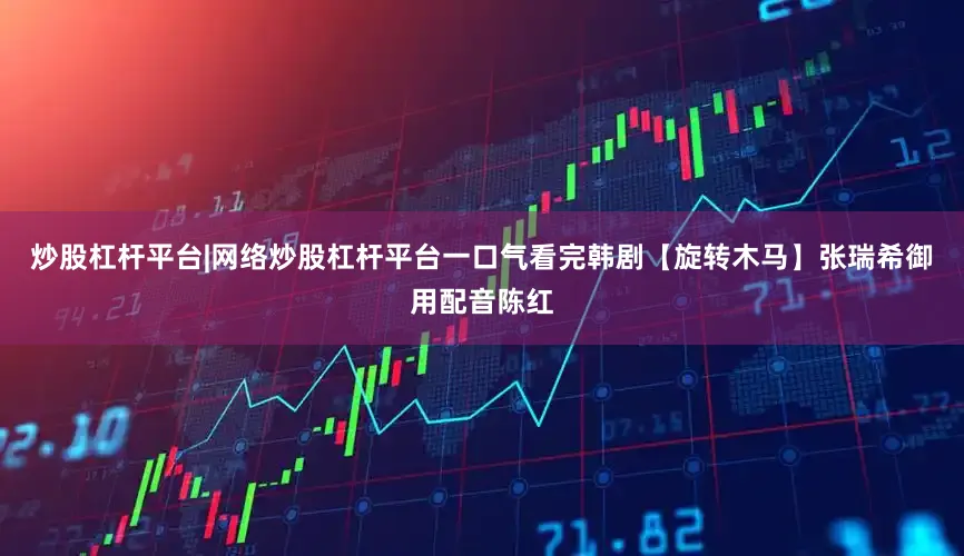 炒股杠杆平台|网络炒股杠杆平台一口气看完韩剧【旋转木马】张瑞希御用配音陈红