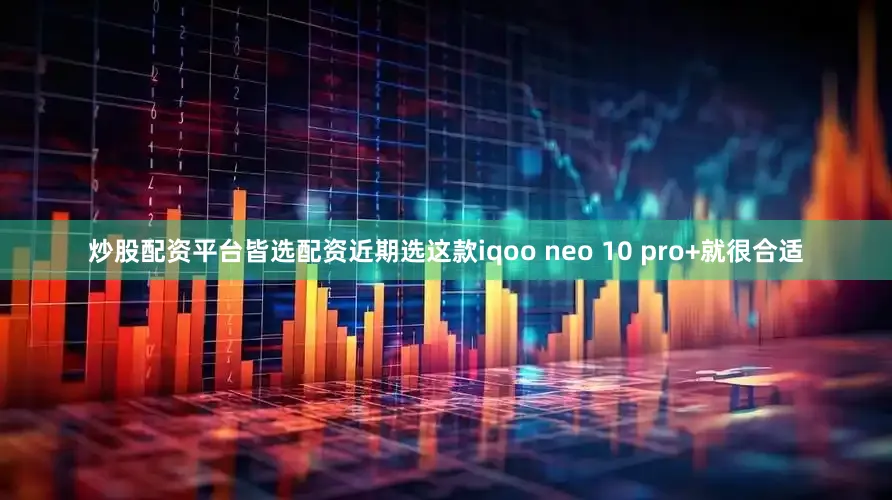 炒股配资平台皆选配资近期选这款iqoo neo 10 pro+就很合适