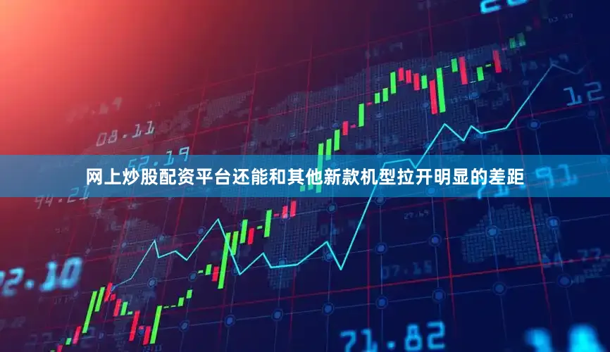 网上炒股配资平台还能和其他新款机型拉开明显的差距