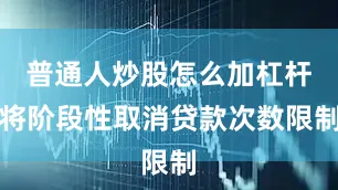 普通人炒股怎么加杠杆将阶段性取消贷款次数限制