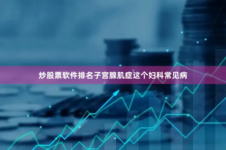 炒股票软件排名子宫腺肌症这个妇科常见病