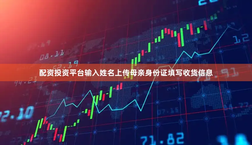 配资投资平台输入姓名上传母亲身份证填写收货信息