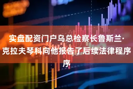 实盘配资门户乌总检察长鲁斯兰·克拉夫琴科向他报告了后续法律程序