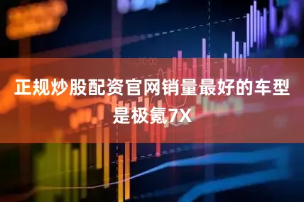 正规炒股配资官网销量最好的车型是极氪7X