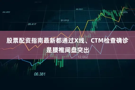 股票配资指南最新都通过X线、CTM检查确诊是腰椎间盘突出