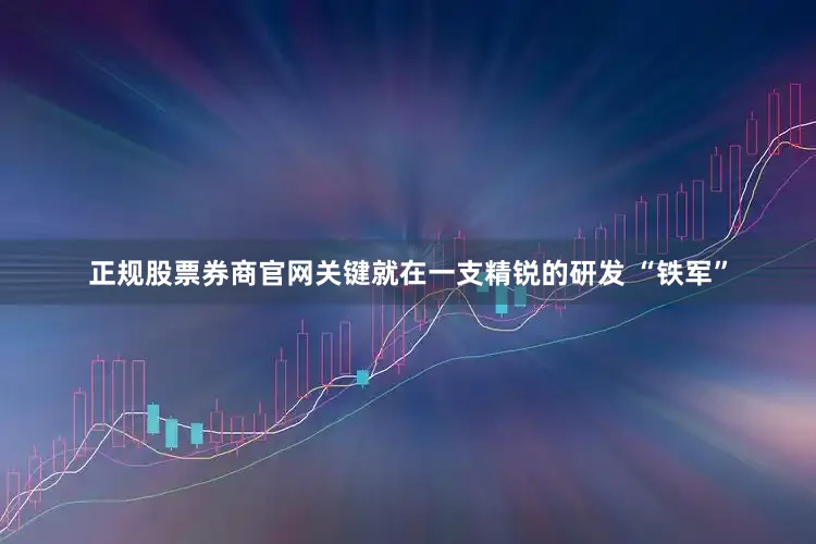 正规股票券商官网关键就在一支精锐的研发 “铁军”