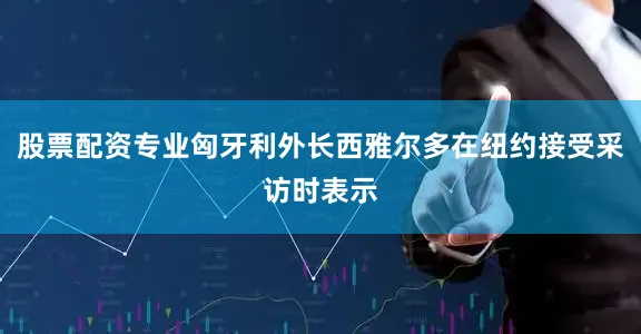 股票配资专业匈牙利外长西雅尔多在纽约接受采访时表示