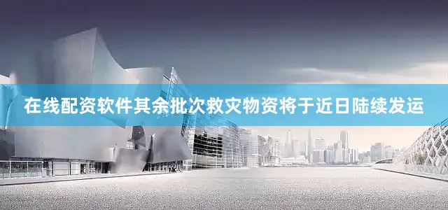 在线配资软件其余批次救灾物资将于近日陆续发运