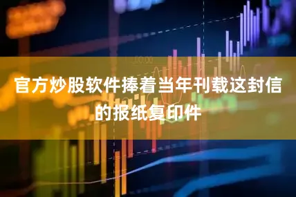 官方炒股软件捧着当年刊载这封信的报纸复印件