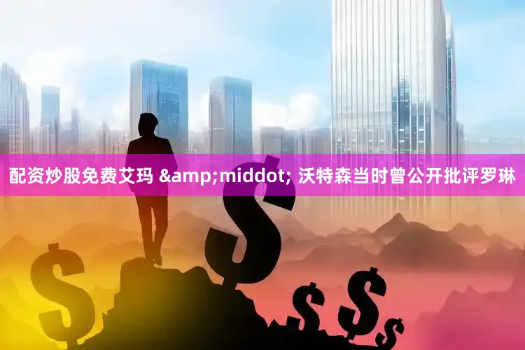 配资炒股免费艾玛 &middot; 沃特森当时曾公开批评罗琳