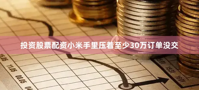 投资股票配资小米手里压着至少30万订单没交